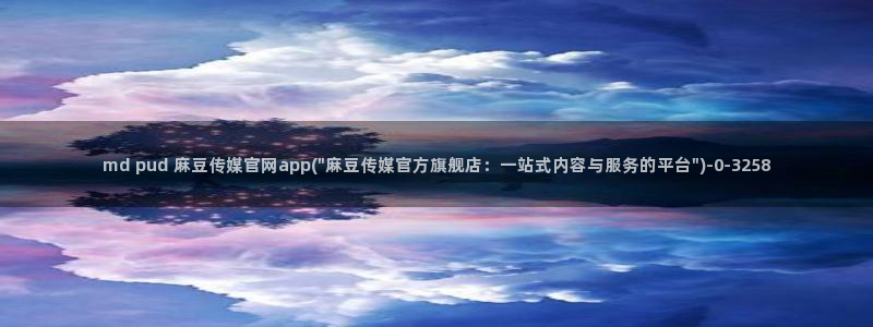 麻豆啊app传媒官网：md pud 麻豆传媒官网app(\