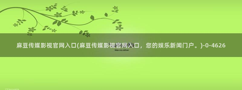 麻豆影视传媒下载官网：麻豆传媒影视官网入口(麻豆传媒影视官网入口，您的娱乐新闻门户。)