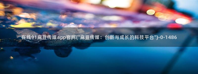 麻豆影视传媒官网入：在线91麻豆传媒app官网(\
