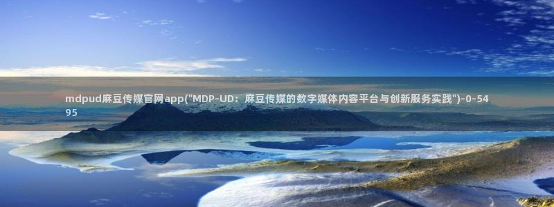 麻豆传媒下载官网：mdpud麻豆传媒官网app(\