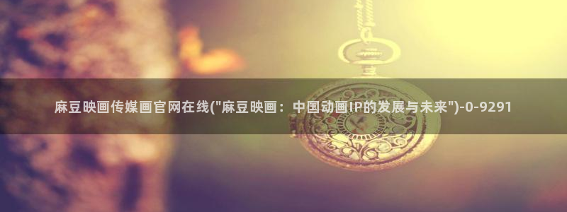 麻豆广告传媒官网：麻豆映画传媒画官网在线(\