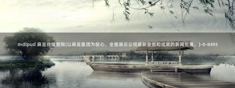 md麻豆传媒官网app：mdlpud 麻豆传媒官网(以麻豆集团为核心，全面展示公司最新业务和成就的新闻报道。)