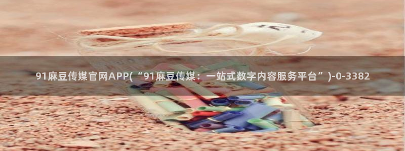 麻豆剧传媒电影官网：91麻豆传媒官网APP(“91麻豆传媒：一站式数字内容服务平台”)