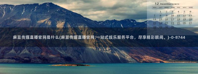 麻豆传媒官网地址：麻豆传媒直播官网是什么(麻豆传媒直播官网:一站式娱乐服务平台，尽享精彩瞬间。)