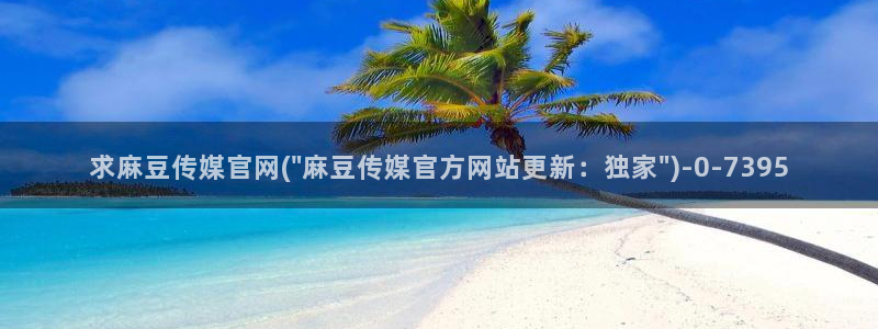 麻豆传媒剧情官网：求麻豆传媒官网(\