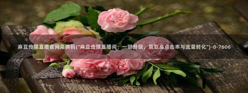 麻豆啊app传媒官网：麻豆传媒直播官网兑换码(\