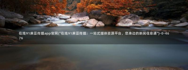 麻豆传媒官网在哪看：在线91麻豆传媒app官网(\
