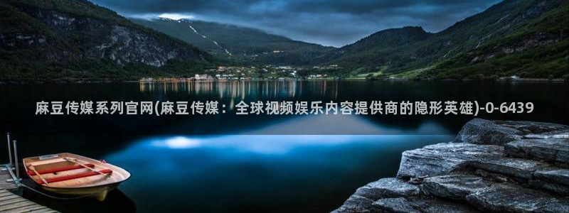 武汉麻豆传媒官网：麻豆传媒系列官网(麻豆传媒：全球视频娱乐内容提供商的隐形英雄)