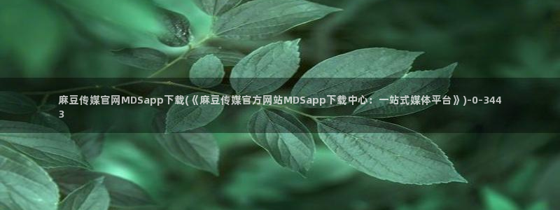 麻豆91传媒直播官网：麻豆传媒官网MDSapp下载(《麻豆传媒官方网站MDSapp下载中心：一站式媒体平台》)